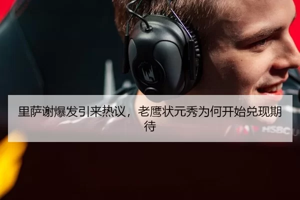 里萨谢爆发引来热议，老鹰状元秀为何开始兑现期待